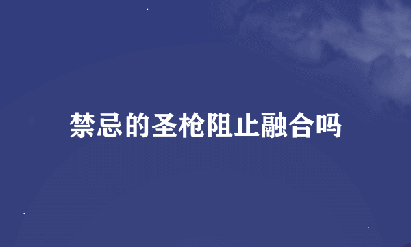 禁忌的圣枪阻止融合吗