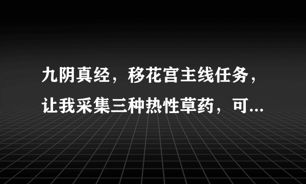 九阴真经，移花宫主线任务，让我采集三种热性草药，可这里有五六种，是哪三种啊？