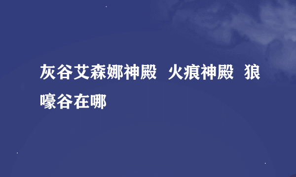 灰谷艾森娜神殿  火痕神殿  狼嚎谷在哪