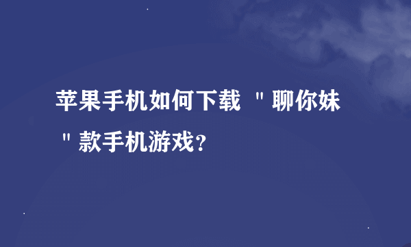 苹果手机如何下载 ＂聊你妹＂款手机游戏？