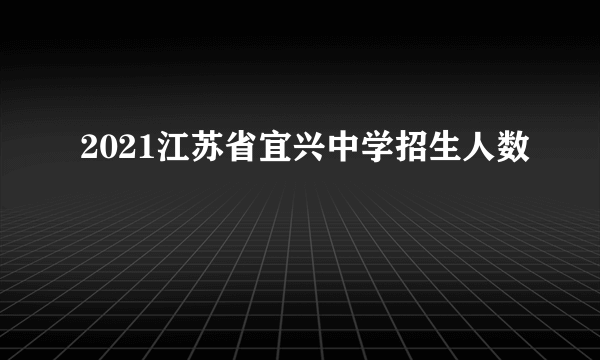 2021江苏省宜兴中学招生人数