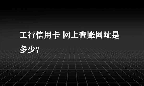 工行信用卡 网上查账网址是多少？