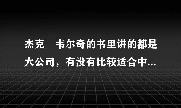 杰克•韦尔奇的书里讲的都是大公司，有没有比较适合中小企业的？