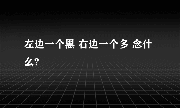 左边一个黑 右边一个多 念什么?