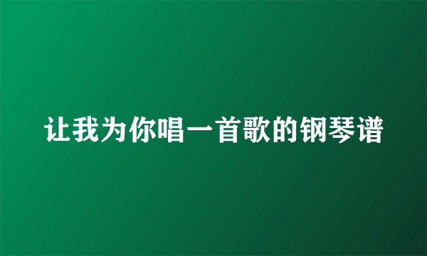 让我为你唱一首歌的钢琴谱