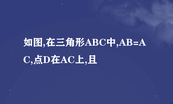 如图,在三角形ABC中,AB=AC,点D在AC上,且