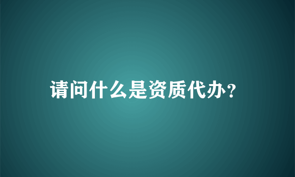 请问什么是资质代办？