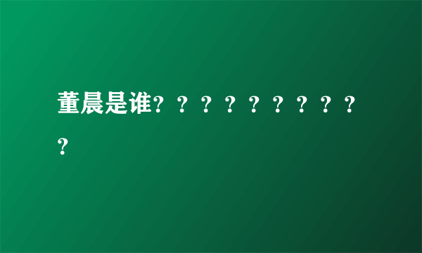 董晨是谁？？？？？？？？？？