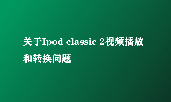 关于Ipod classic 2视频播放和转换问题