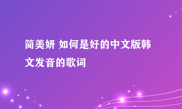 简美妍 如何是好的中文版韩文发音的歌词