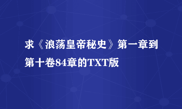 求《浪荡皇帝秘史》第一章到第十卷84章的TXT版