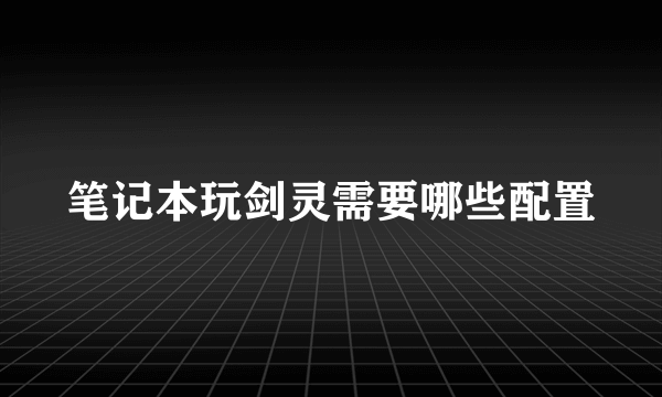 笔记本玩剑灵需要哪些配置