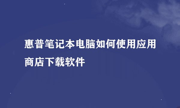 惠普笔记本电脑如何使用应用商店下载软件