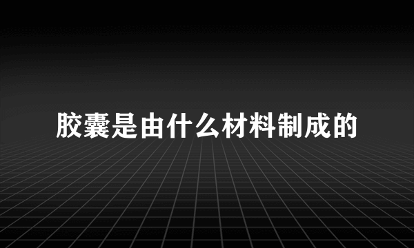 胶囊是由什么材料制成的