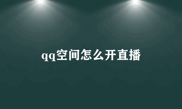 qq空间怎么开直播