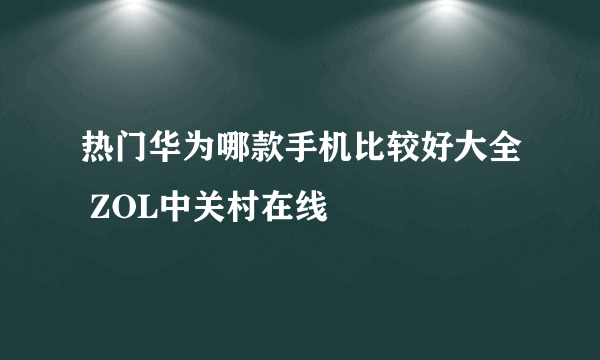 热门华为哪款手机比较好大全 ZOL中关村在线