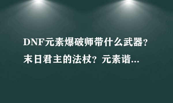 DNF元素爆破师带什么武器？末日君主的法杖？元素谐音魔力汲取者？琳恩的第二个法杖？无尽的华尔兹？