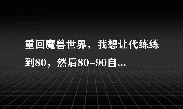 重回魔兽世界，我想让代练练到80，然后80-90自己玩。那现在80之后要完成什么必要的事情?