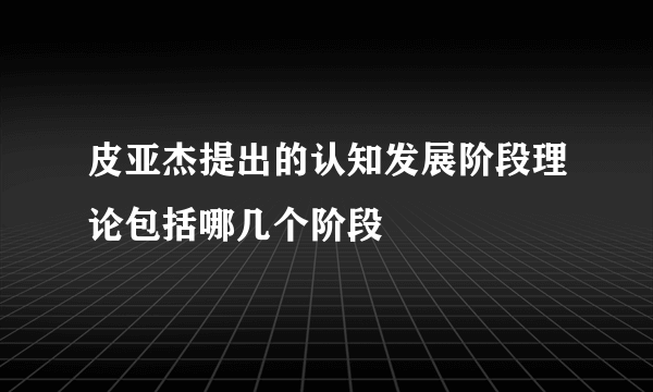 皮亚杰提出的认知发展阶段理论包括哪几个阶段