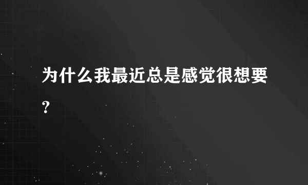 为什么我最近总是感觉很想要？