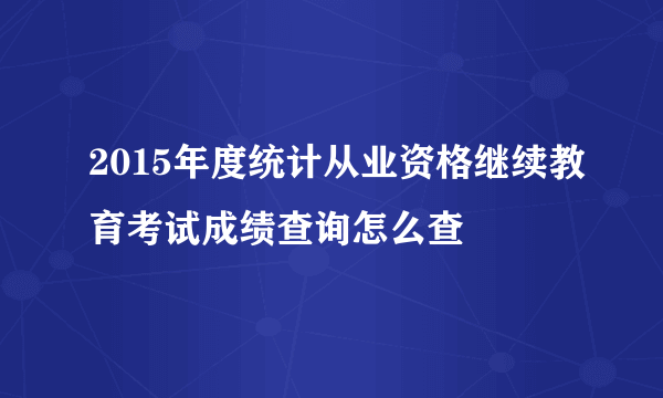 2015年度统计从业资格继续教育考试成绩查询怎么查