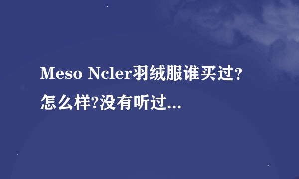 Meso Ncler羽绒服谁买过？怎么样?没有听过这个牌子 没有底