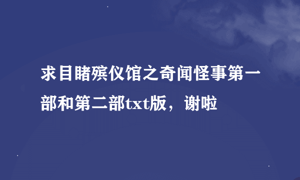 求目睹殡仪馆之奇闻怪事第一部和第二部txt版，谢啦