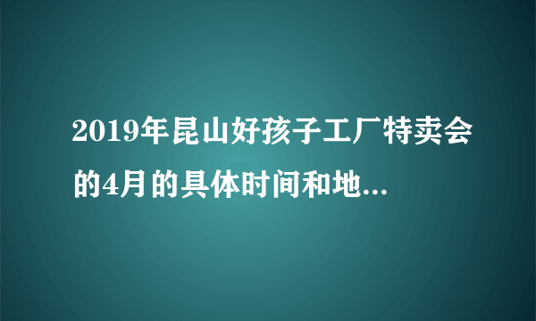 2019年昆山好孩子工厂特卖会的4月的具体时间和地点是哪里？