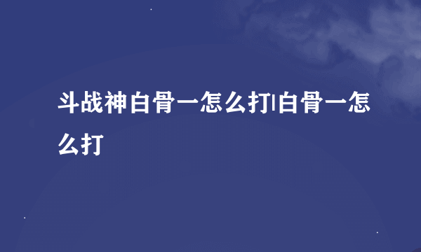 斗战神白骨一怎么打|白骨一怎么打