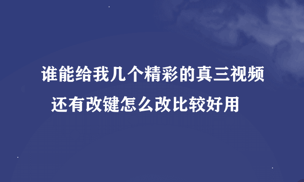 谁能给我几个精彩的真三视频  还有改键怎么改比较好用