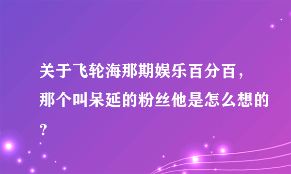 关于飞轮海那期娱乐百分百，那个叫呆延的粉丝他是怎么想的？