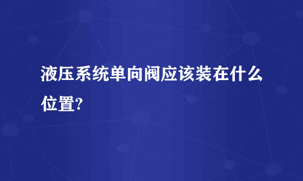 液压系统单向阀应该装在什么位置?