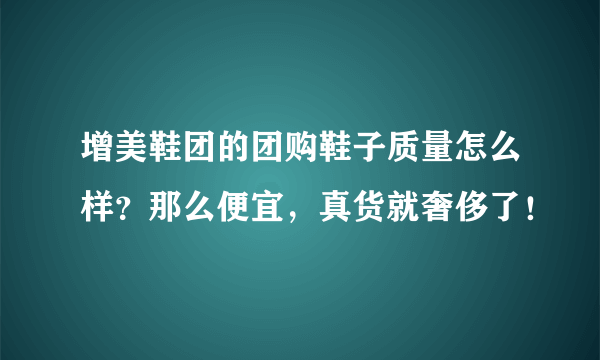 增美鞋团的团购鞋子质量怎么样？那么便宜，真货就奢侈了！