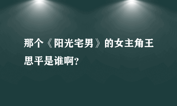 那个《阳光宅男》的女主角王思平是谁啊？