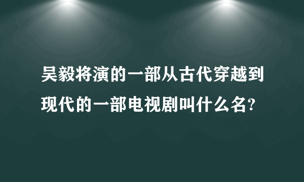 吴毅将演的一部从古代穿越到现代的一部电视剧叫什么名?