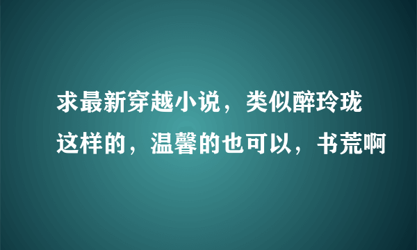 求最新穿越小说，类似醉玲珑这样的，温馨的也可以，书荒啊