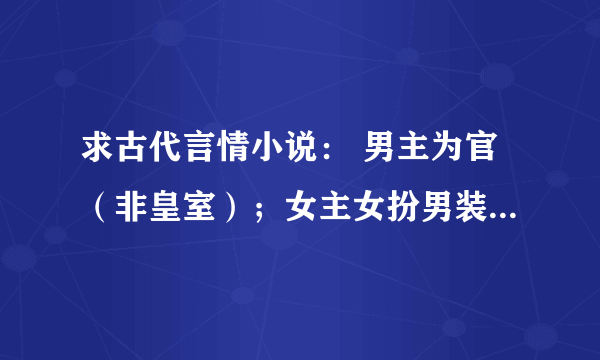 求古代言情小说： 男主为官（非皇室）；女主女扮男装也为官，也不是皇室…