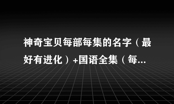 神奇宝贝每部每集的名字（最好有进化）+国语全集（每部）网址