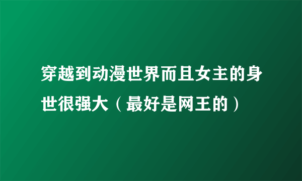 穿越到动漫世界而且女主的身世很强大（最好是网王的）