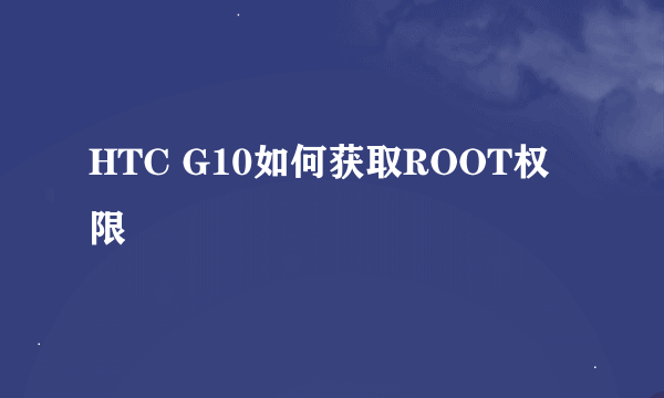 HTC G10如何获取ROOT权限