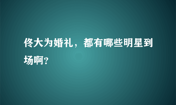 佟大为婚礼，都有哪些明星到场啊？