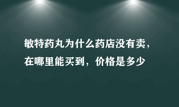 敏特药丸为什么药店没有卖，在哪里能买到，价格是多少