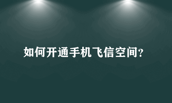 如何开通手机飞信空间？