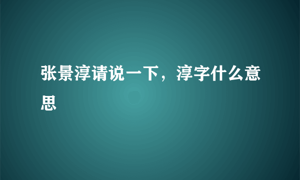 张景淳请说一下，淳字什么意思