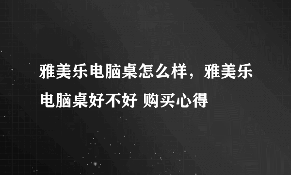 雅美乐电脑桌怎么样，雅美乐电脑桌好不好 购买心得