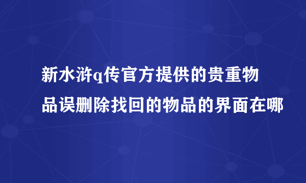 新水浒q传官方提供的贵重物品误删除找回的物品的界面在哪