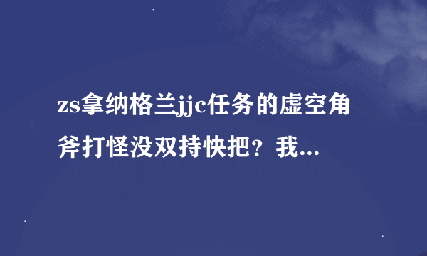 zs拿纳格兰jjc任务的虚空角斧打怪没双持快把？我觉得我的武器还可以（现在65）