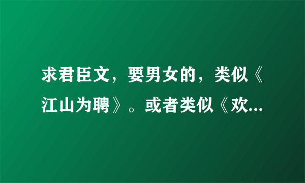 求君臣文，要男女的，类似《江山为聘》。或者类似《欢天喜帝》的文。谢谢。