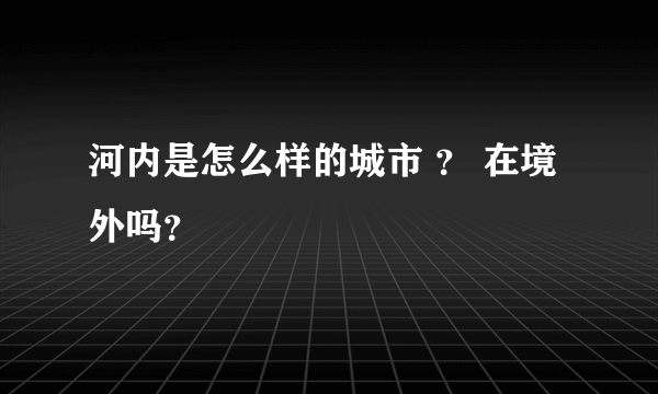 河内是怎么样的城市 ？ 在境外吗？