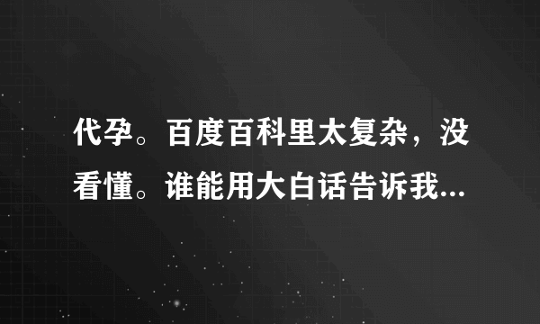 代孕。百度百科里太复杂，没看懂。谁能用大白话告诉我，啥叫代孕 ？